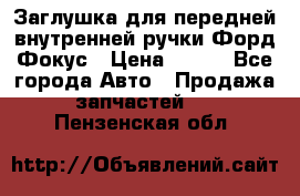 Заглушка для передней внутренней ручки Форд Фокус › Цена ­ 200 - Все города Авто » Продажа запчастей   . Пензенская обл.